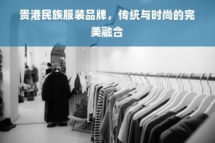 貴港民族服裝品牌,傳統(tǒng)與時尚的完美融合